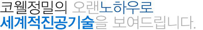 코웰정밀의 노하우로 세계적 진공기술을 선보입니다.